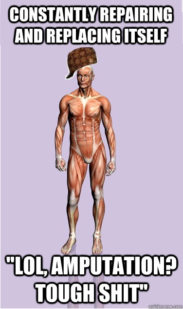 constantly repairing and replacing itself lol amputation - Scumbag Body