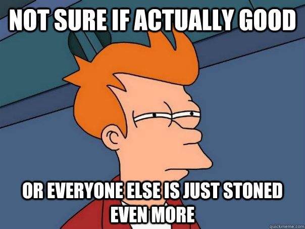 not sure if actually good or everyone else is just stoned ev - Futurama Fry