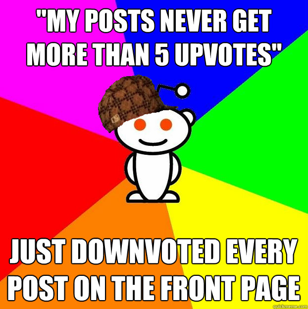my posts never get more than 5 upvotes just downvoted ever - Scumbag Redditor
