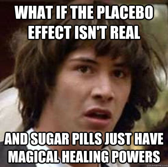 what if the placebo effect isnt real and sugar pills just h - conspiracy keanu
