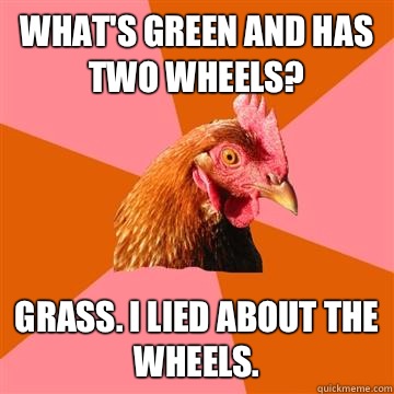 Whats green and has two wheels Grass I lied about the wheels - Anti-Joke Chicken
