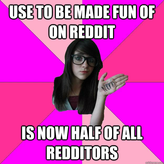 use to be made fun of on reddit is now half of all redditors - Idiot Nerd Girl