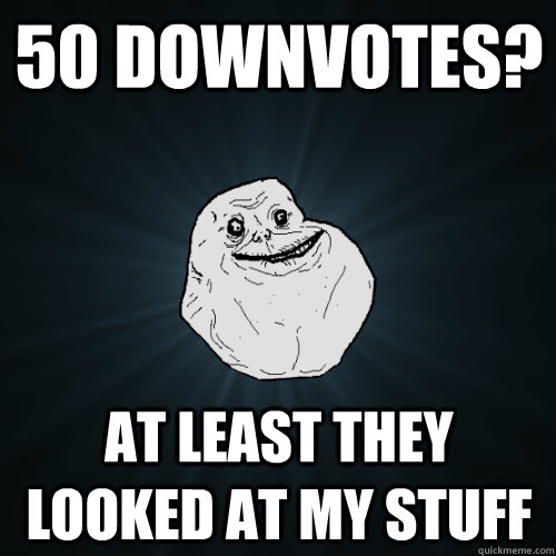 50 downvotes at least they looked at my stuff - Forever Alone