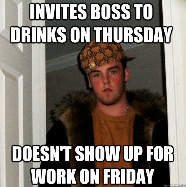 invites boss to drinks on thursday doesnt show up for work - Scumbag Steve