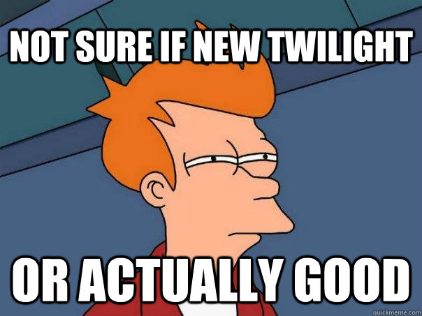 not sure if new twilight or actually good - Futurama Fry