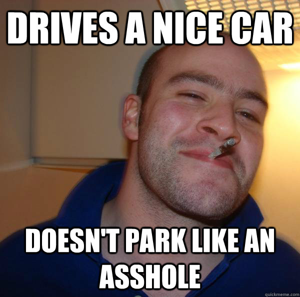 drives a nice car doesnt park like an asshole - Good Guy Greg