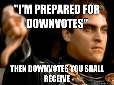 im prepared for downvotes then downvotes you shall receiv - Downvoting Roman