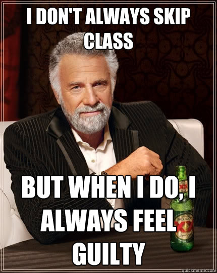 i dont always skip class but when i do i always feel guilt - The Most Interesting Man In The World