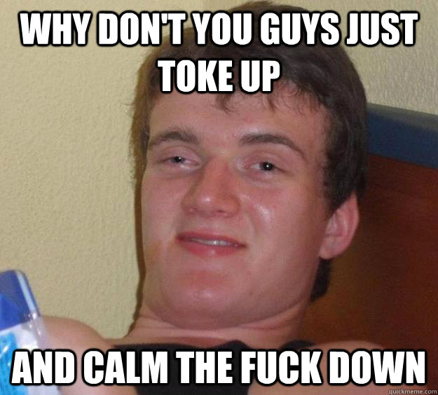 why dont you guys just toke up and calm the fuck down - 10 Guy
