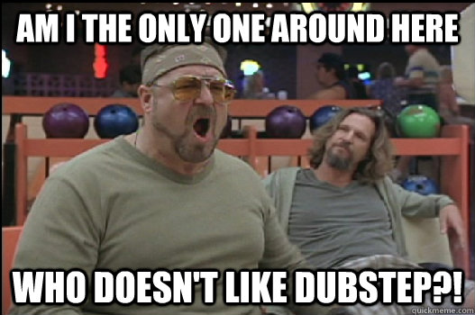 am i the only one around here who doesnt like dubstep - Angry Walter