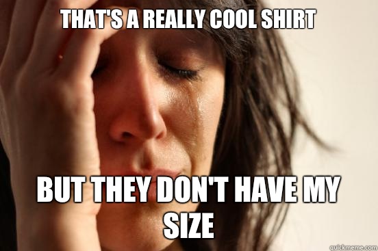 Thats a really cool shirt But they dont have my size - First World Problems