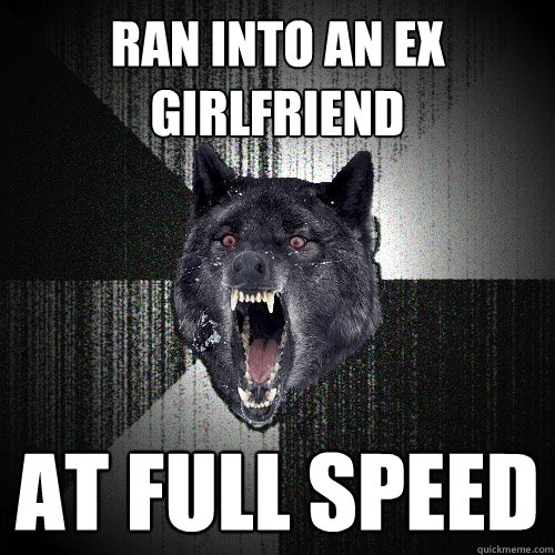 ran into an ex girlfriend at full speed - Insanity Wolf