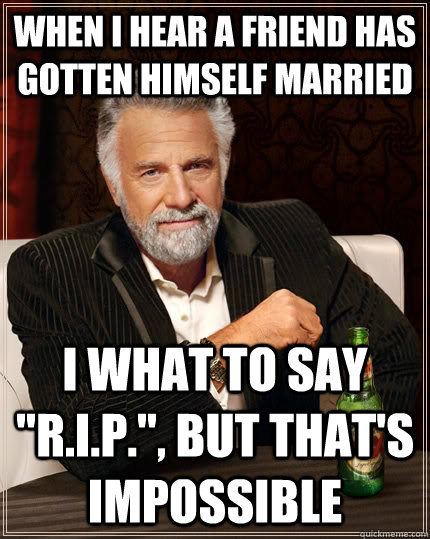 when i hear a friend has gotten himself married i what to sa - The Most Interesting Man In The World