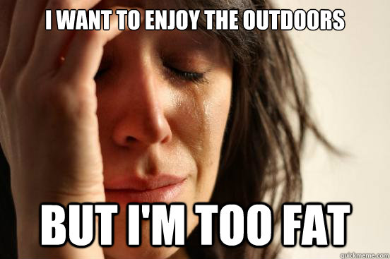 i want to enjoy the outdoors but im too fat - First World Problems