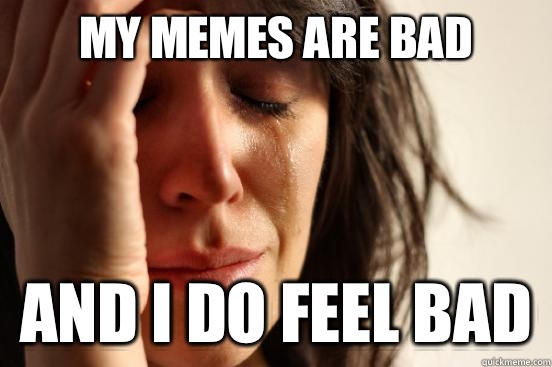 My memes are bad And I do feel bad - First World Problems