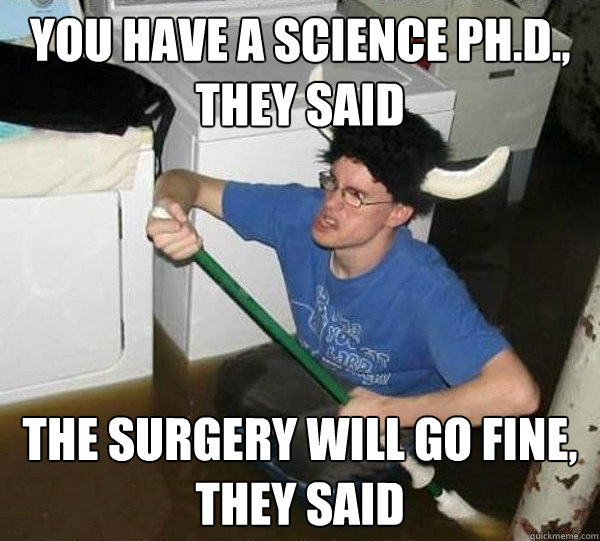 you have a science phd they said the surgery will go fine - They said