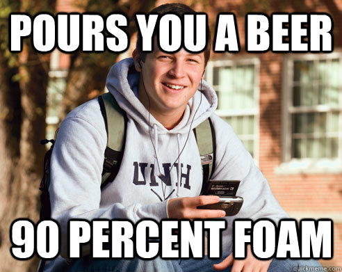 pours you a beer 90 percent foam - College Freshman