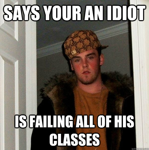 says your an idiot is failing all of his classes - Scumbag Steve
