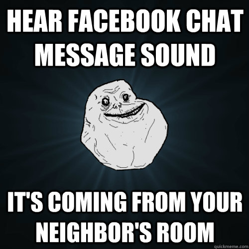 hear facebook chat message sound its coming from your neigh - Forever Alone