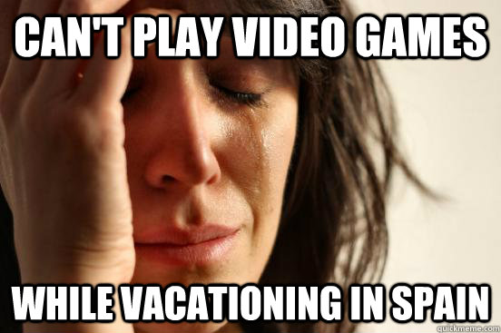 cant play video games while vacationing in spain - First World Problems