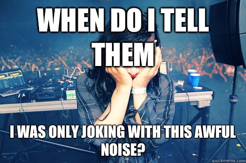When do I tell them I was only joking with this awful noise - Skrillexguiz