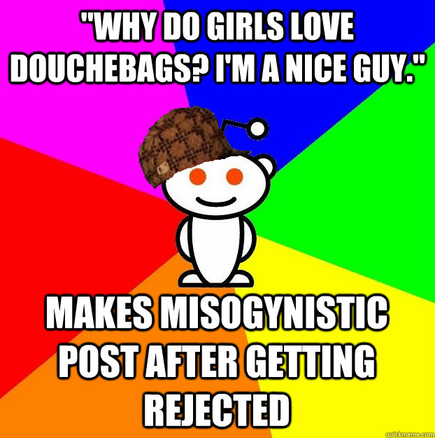 why do girls love douchebags im a nice guy makes misogy - Scumbag Redditor
