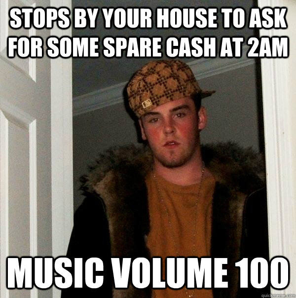 stops by your house to ask for some spare cash at 2am music - Scumbag Steve