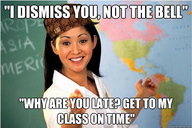 i dismiss you not the bell why are you late get to my c - Scumbag Teacher