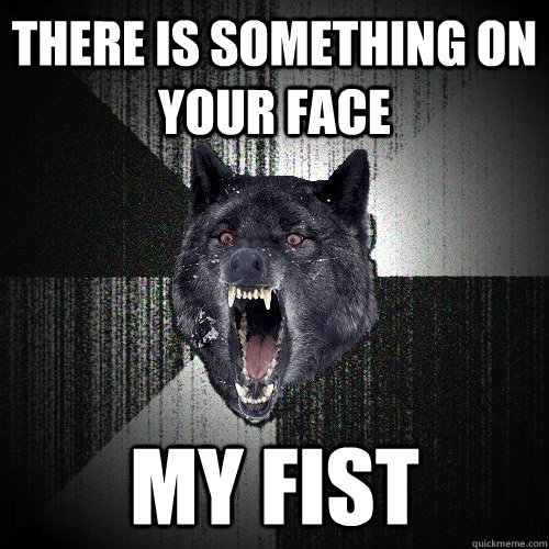 there is something on your face my fist - Insanity Wolf