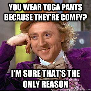 you wear yoga pants because theyre comfy im sure thats t - Condescending Wonka