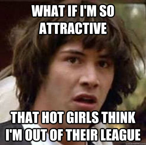 what if im so attractive that hot girls think im out of th - conspiracy keanu