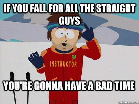 if you fall for all the straight guys youre gonna have a ba - Bad Time