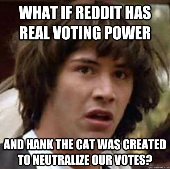 what if reddit has real voting power and hank the cat was cr - conspiracy keanu