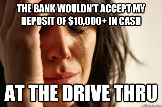 the bank wouldnt accept my deposit of 10000 in cash at t - First World Problems