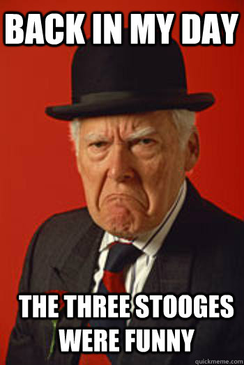 back in my day the three stooges were funny - Pissed old guy