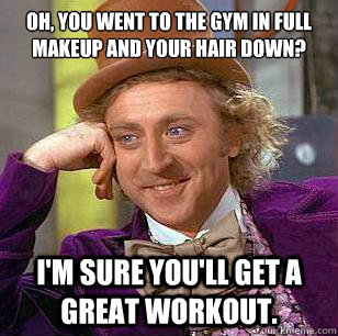 oh you went to the gym in full makeup and your hair down i - Condescending Wonka