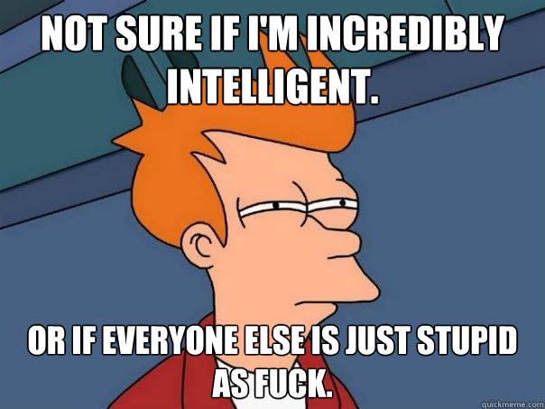 not sure if im incredibly intelligent or if everyone else - Futurama Fry