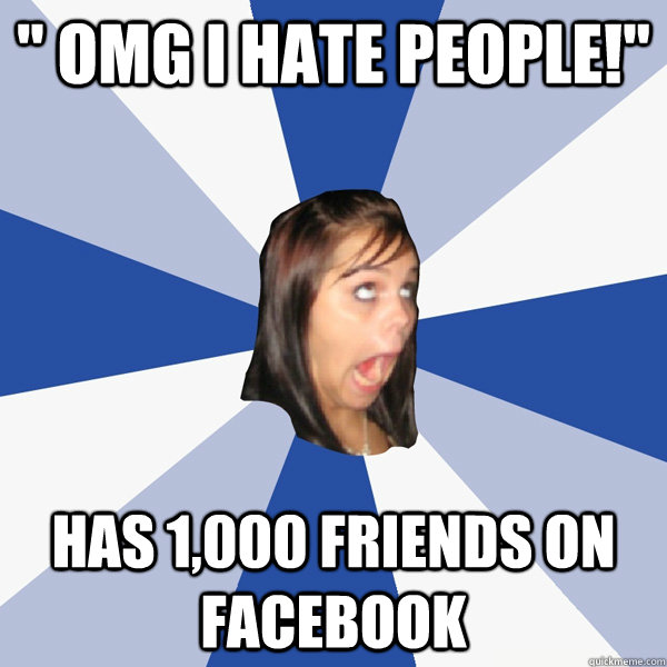 omg i hate people has 1000 friends on facebook - Annoying Facebook Girl