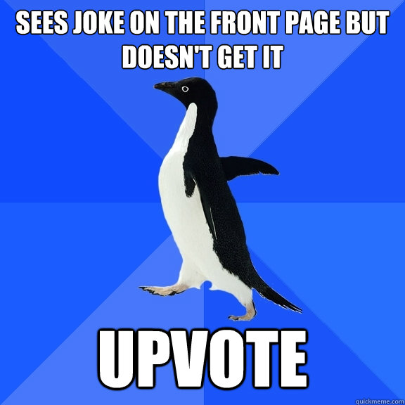 sees joke on the front page but doesnt get it upvote - Socially Awkward Penguin
