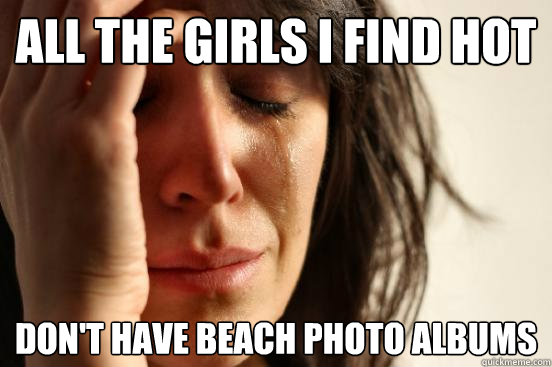 all the girls i find hot dont have beach photo albums - First World Problems