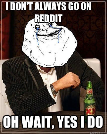 i dont always go on reddit oh wait yes i do - Most Forever Alone In The World