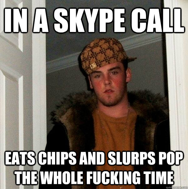 in a skype call eats chips and slurps pop the whole fucking - Scumbag Steve