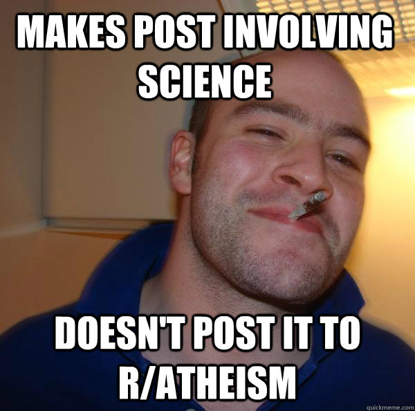 makes post involving science doesnt post it to ratheism - Good Guy Greg