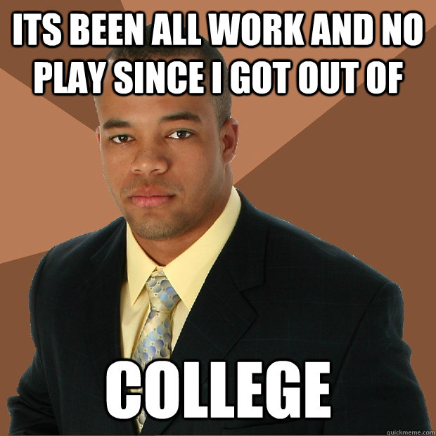 its been all work and no play since i got out of college - Successful Black Man