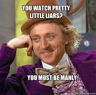 you watch pretty little liars you must be manly - Condescending WOnka