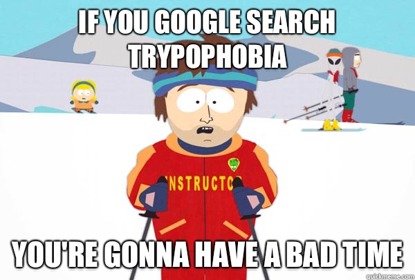 If you google search trypophobia Youre gonna have a bad time - Super Cool Ski Instructor