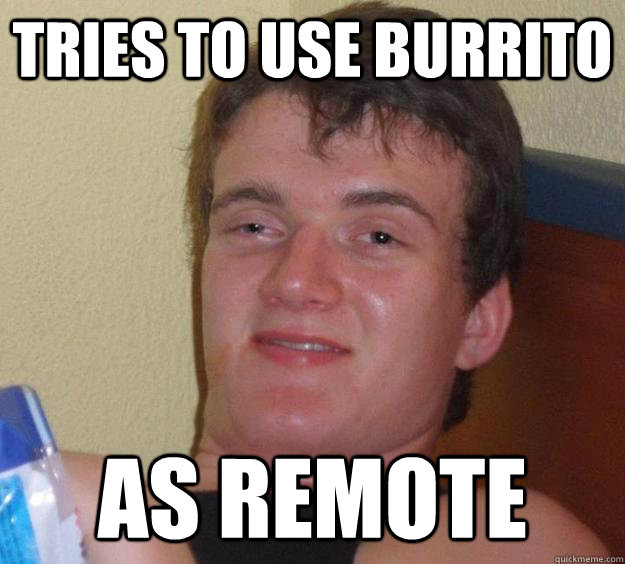 tries to use burrito as remote - 10 Guy