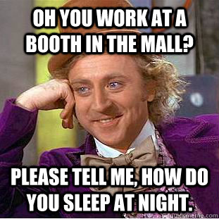 oh you work at a booth in the mall please tell me how do y - Condescending Wonka