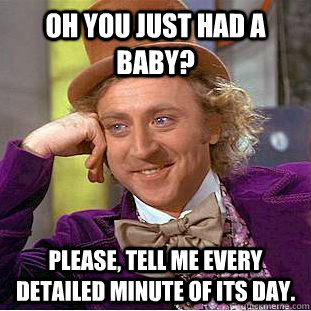 oh you just had a baby please tell me every detailed minut - Condescending Wonka