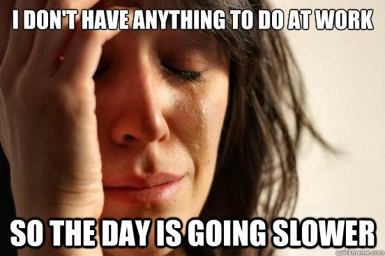 i dont have anything to do at work so the day is going slow - First World Problems